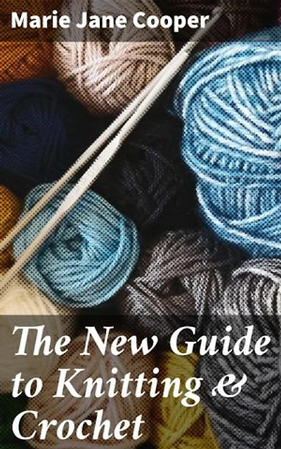 The New Guide to Knitting & Crochet: Enriched edition. Mastering Modern Crafting: Expert Techniques and Trendy Patterns for Knitting & Crochet