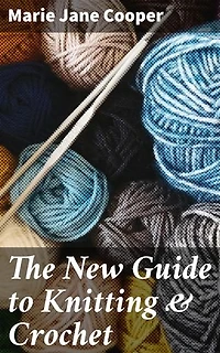 The New Guide to Knitting & Crochet: Enriched edition. Mastering Modern Crafting: Expert Techniques and Trendy Patterns for Knitting & Crochet