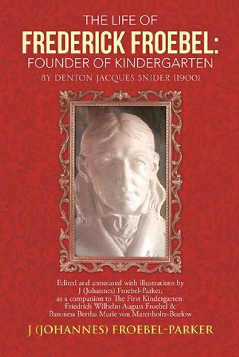 The Life of Frederick Froebel: Founder Kindergarten by Denton Jacques Snider (1900): Edited and Annotated with Illustrations J (Johannes) Froeb