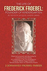 The Life of Frederick Froebel: Founder Kindergarten by Denton Jacques Snider (1900): Edited and Annotated with Illustrations J (Johannes) Froeb