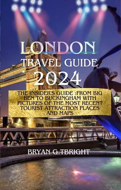 London Travel Guide 2024: The Insider's Guide :From Big Ben to Buckingham With pictures of the most recent tourist attraction places and maps
