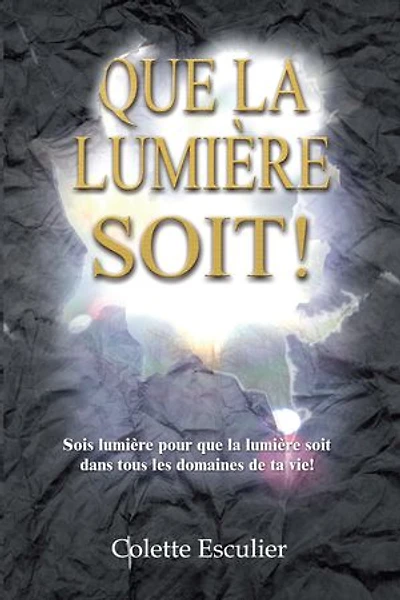 Que la Lumière soit !: Sois lumière pour que la lumière soit dans tous les domaines de ta vie !