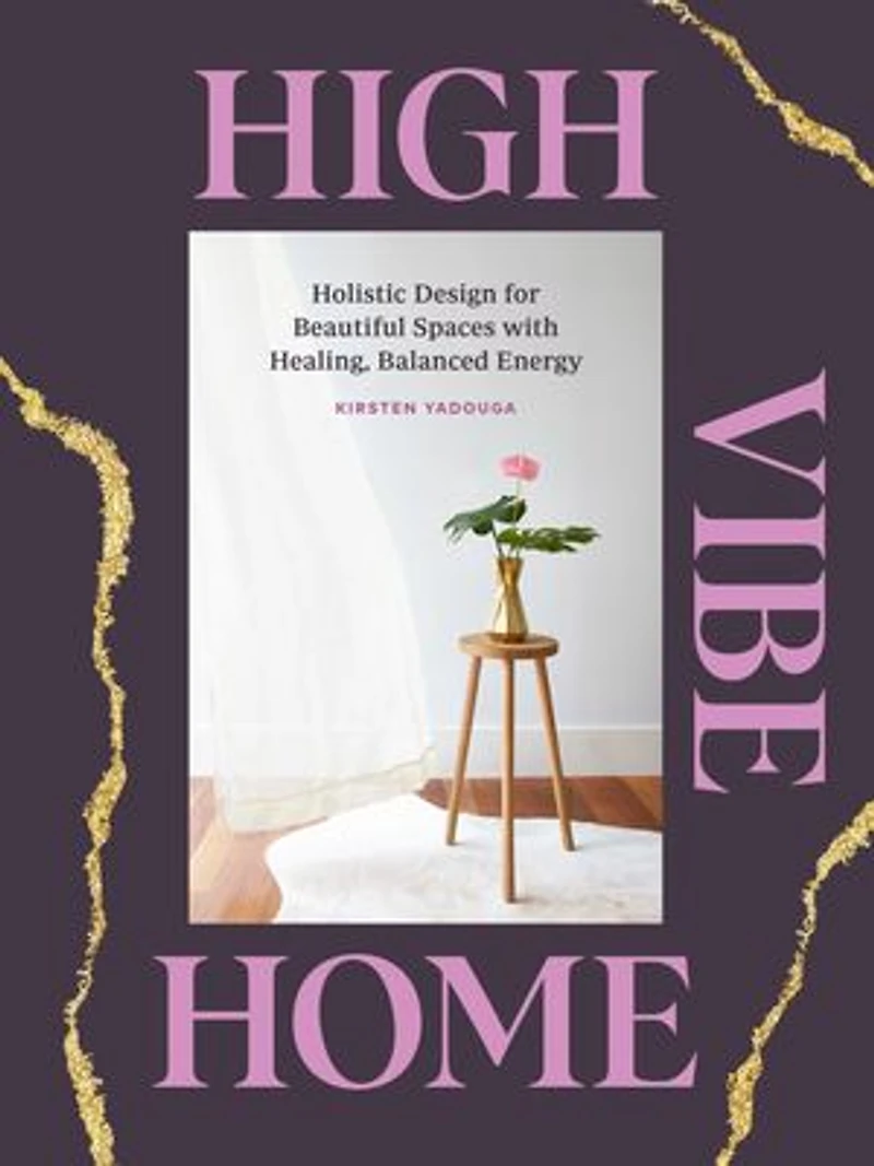 High Vibe Home: Holistic Design For Beautiful Spaces With Healing, Balanced Energy