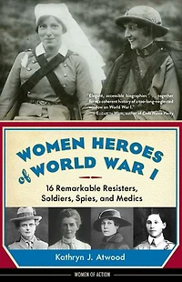 Women Heroes of World War I: 16 Remarkable Resisters, Soldiers, Spies, and Medics