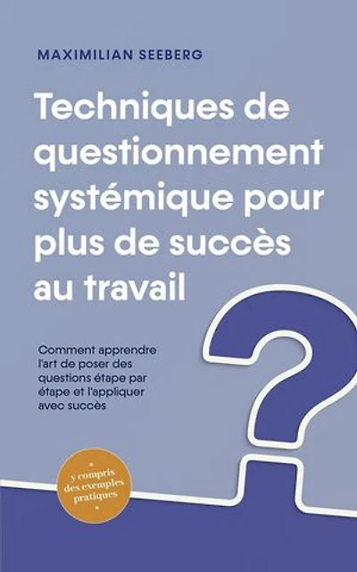 Techniques de questionnement systémique pour plus de succès au travail Comment apprendre l'art de poser des questions étape par étape et l'appliquer avec succès - y compris des exemples pratiques
