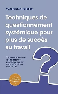 Techniques de questionnement systémique pour plus de succès au travail Comment apprendre l'art de poser des questions étape par étape et l'appliquer avec succès - y compris des exemples pratiques