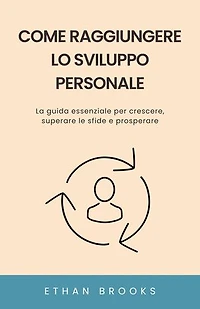 Come Raggiungere lo Sviluppo Personale: La guida essenziale per crescere, superare le sfide e prosperare