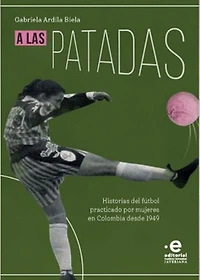 A las patadas: Historias del fútbol practicado por mujeres en Colombia desde 1949