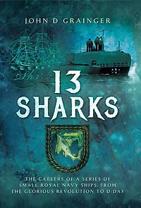 13 Sharks: the Careers of a Series Small Royal Navy Ships, from Glorious Revolution to D-Day
