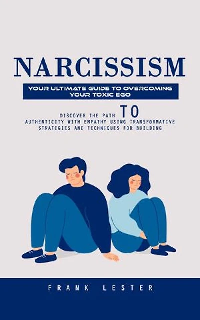 Narcissism: Your Ultimate Guide to Overcoming Your Toxic Ego (Discover the Path to Authenticity With Empathy Using Transformative Strategies and Techniques for Building)