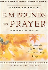 Complete Works of E. M. Bounds on Prayer, The: Experience the Wonders of God through Prayer