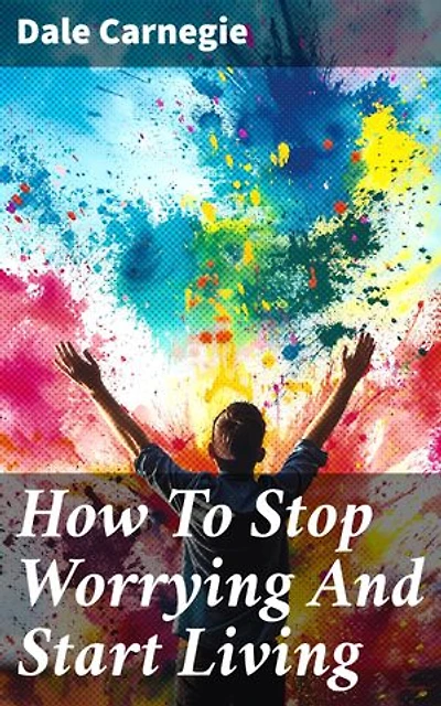 How To Stop Worrying And Start Living: Enriched edition. Transform Your Mindset and Find Inner Peace with Practical Strategies for Stress Management and Positive Thinking