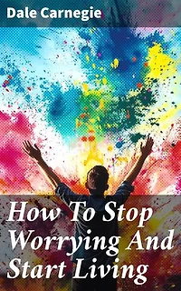 How To Stop Worrying And Start Living: Enriched edition. Transform Your Mindset and Find Inner Peace with Practical Strategies for Stress Management and Positive Thinking