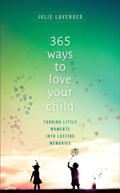 365 Ways to Love Your Child: Turning Little Moments into Lasting Memories