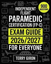 Independent Flight Paramedic Certification (FP-C) Exam Guide 2026/2027 for Everyone: Comprehensive Review with 900 Exam Focused Questions for Certification Success