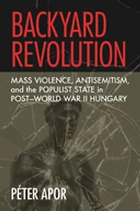 Backyard Revolution: Mass Violence, Antisemitism, and the Populist State Post–World War II Hungary