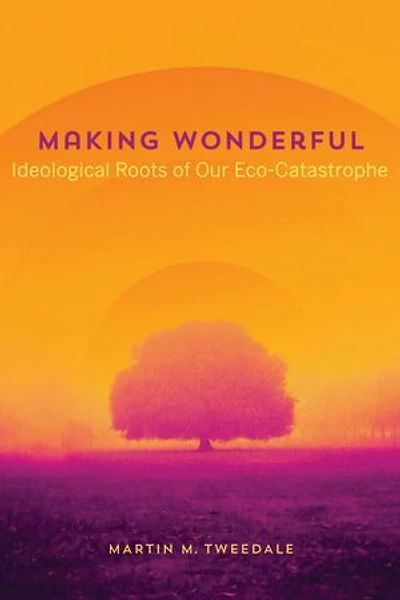Making Wonderful: Ideological Roots Of Our Eco-catastrophe