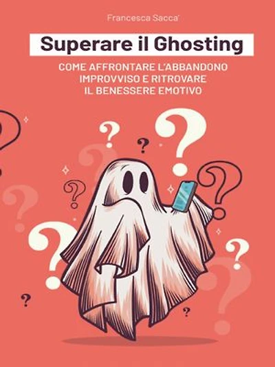 Superare il Ghosting Come affrontare l'abbandono improvviso e ritrovare il benessere emotivo
