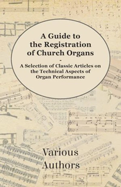 A Guide to the Registration of Church Organs - Selection Classic Articles on Technical Aspects Organ Performance