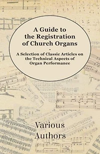 A Guide to the Registration of Church Organs - Selection Classic Articles on Technical Aspects Organ Performance
