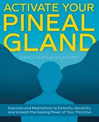 Activate Your Pineal Gland: Exercises And Meditations To Detoxify, Decalcify, Unleash The Healing Power Of Third Eye