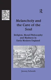 Melancholy And The Care Of Soul: Religion, Moral Philosophy Madness Early Modern England