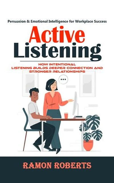 Active Listening: Persuasion & Emotional Intelligence for Workplace Success (How Intentional Listening Builds Deeper Connection and Stronger Relationships)