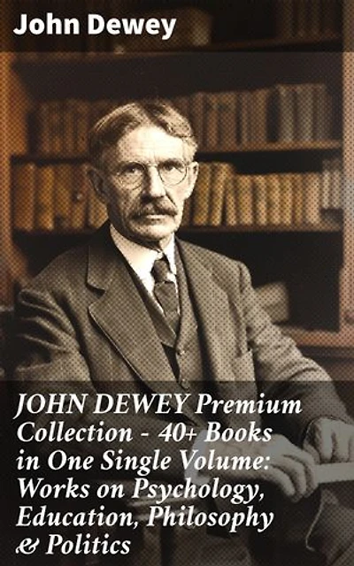 JOHN DEWEY Premium Collection – 40+ Books in One Single Volume: Works on Psychology, Education, Philosophy & Politics: Enriched edition. Exploring Human Thought and Society: Dewey's Pragmatic Wisdom