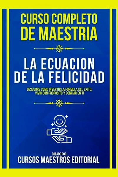 Curso Completo De Maestria La Ecuacion De La Felicidad: Descubre Como Invertir La Formula Del Exito, Vivir Con Proposito Y Confiar En Ti