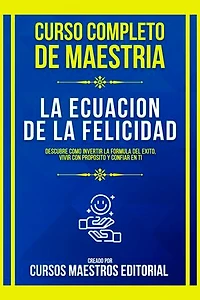 Curso Completo De Maestria La Ecuacion De La Felicidad: Descubre Como Invertir La Formula Del Exito, Vivir Con Proposito Y Confiar En Ti
