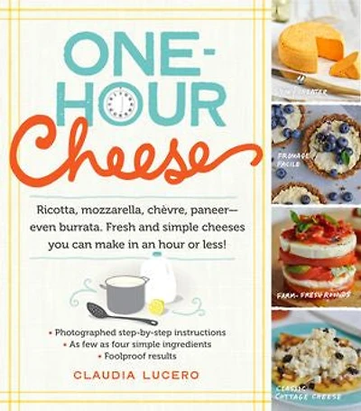 One-Hour Cheese: Ricotta, Mozzarella, Chèvre, Paneer--Even Burrata. Fresh and Simple Cheeses You Can Make an Hour or Less!
