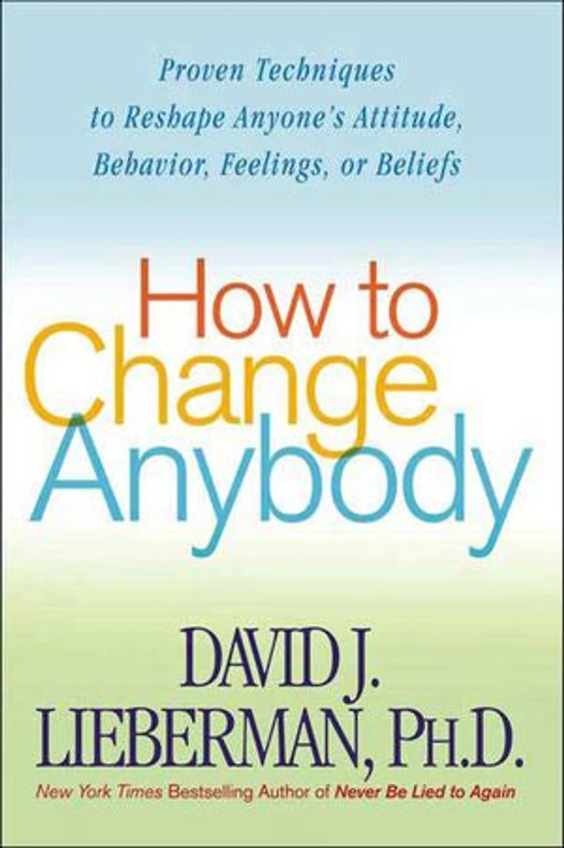 How to Change Anybody: Proven Techniques to Reshape Anyone's Attitude, Behavior, Feelings, or Beliefs