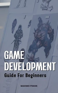 Game Development Guide For Beginners: The Ultimate Guide To Making Video Games Using C# And The Unity Engine For Beginners | Become A Game Developer And Create Great Games From Zero