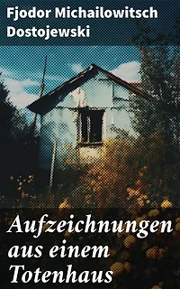 Aufzeichnungen aus einem Totenhaus: Autobiographischer Roman: Das Leben in einem sibirischen Gefängnislager anhand eigener Erfahrungen während der Zeit Verbannung von 1849 bis 1853