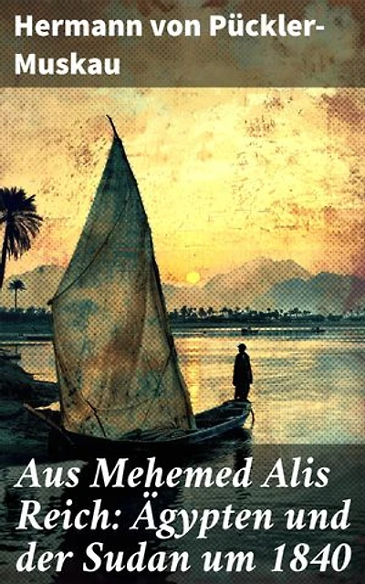 Aus Mehemed Alis Reich: Ägypten und der Sudan um 1840: Bereicherte Ausgabe. Exotische Abenteuer in Mehemed Alis Reich: Eine deutsche Reise durch den Orient des 19. Jahrhunderts