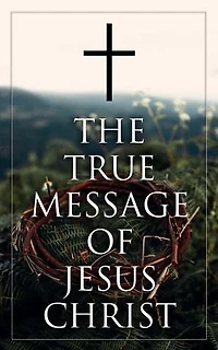 The True Message of Jesus Christ: Collected Early and Later Gospels, Including the History of the Bible
