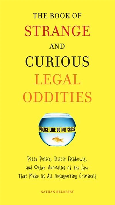 The Book of Strange and Curious Legal Oddities: Pizza Police, Illicit Fishbowls, Other Anomalies theLaw That Make Us AllUnsuspecting Criminals