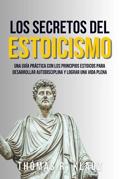 Los Secretos Del Estoicismo: Una Guía Práctica Con Los Principios Estoicos Para Desarrollar Autodisciplina Y Alcanzar Una Vida Plena