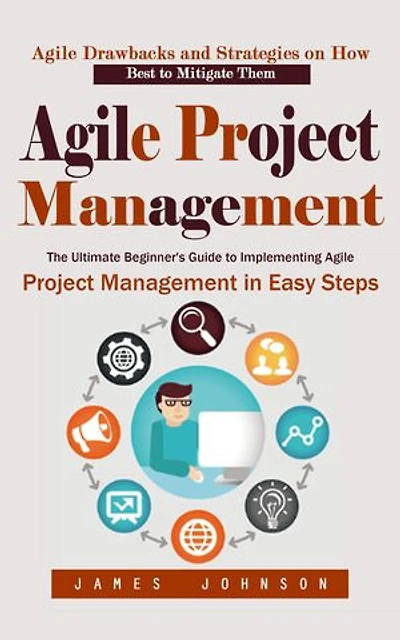 Agile Project Management: Agile Drawbacks and Strategies on How Best to Mitigate Them (The Ultimate Beginner's Guide to Implementing Agile Project Management in Easy Steps)