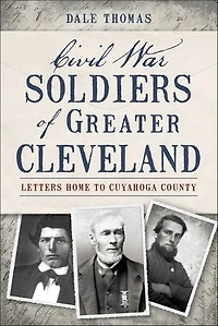 Civil War Soldiers of Greater Cleveland:: Letters Home to Cuyahoga County