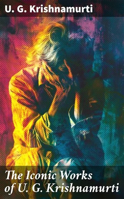 The Iconic Works of U. G. Krishnamurti: Enriched edition. The Mystique of Enlightenment, Courage to Stand Alone, Mind is a Myth, The Natural State