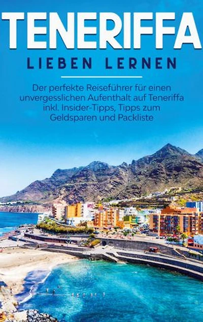 Teneriffa lieben lernen: Der perfekte Reiseführer für einen unvergesslichen Aufenthalt auf Teneriffa inkl. Insider-Tipps, Tipps zum Geldsparen und Packliste