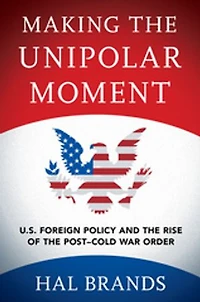 Making the Unipolar Moment: U.S. Foreign Policy and Rise of Post-Cold War Order