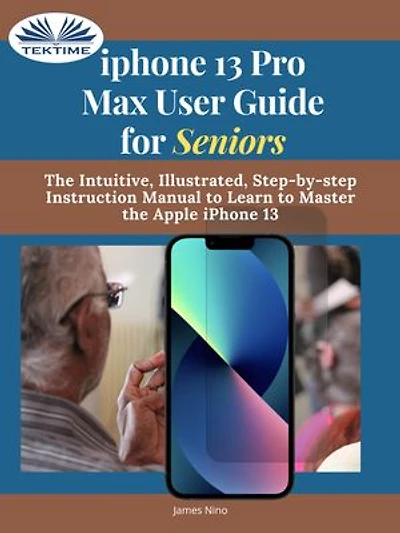 IPhone 13 Pro Max User Guide For Seniors: The Intuitive, Illustrated, Step-By-Step Instruction Manual To Learn Master Apple