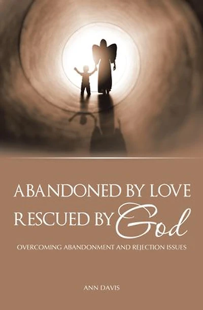 Abandoned by Love: Rescued by God Overcoming Abandonment and Rejection Issues