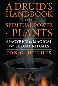 A Druid's Handbook to the Spiritual Power of Plants: Spagyrics Magical and Sexual Rituals