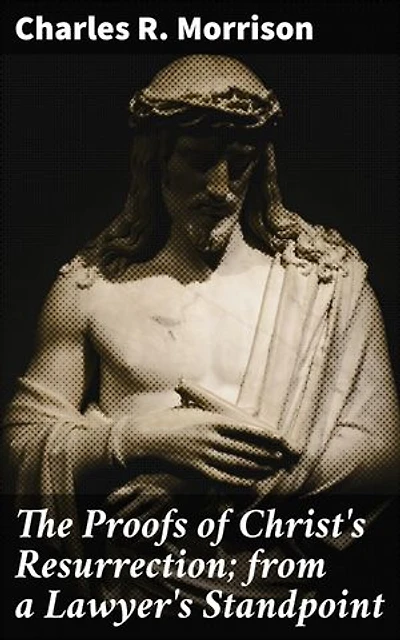 The Proofs of Christ's Resurrection; from a Lawyer's Standpoint: Enriched edition. Uncovering Legal Evidence for Christ's Resurrection