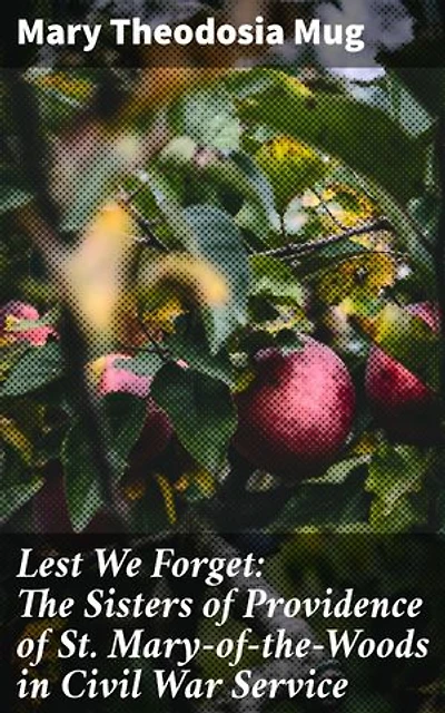 Lest We Forget: The Sisters of Providence of St. Mary-of-the-Woods in Civil War Service: Unsung Heroes: Nuns of St. Mary-of-the-Woods in Civil War
