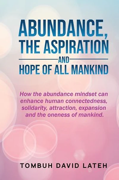 Abundance, the Aspiration and Hope of All Mankind: How abundance mindset can enhance human connectedness, solidarity, attraction, expansion oneness mankind.