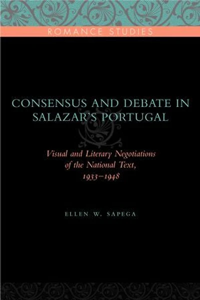 Consensus and Debate in Salazar's Portugal: Visual and Literary Negotiations of the National Text, 1933–1948
